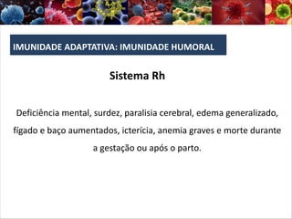 IMUNIDADE ADAPTATIVA: IMUNIDADE HUMORAL
Deficiência mental, surdez, paralisia cerebral, edema generalizado,
fígado e baço aumentados, icterícia, anemia graves e morte durante
a gestação ou após o parto.
Sistema Rh
 