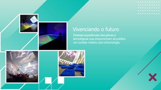 Vivenciando o futuro
Diversasexperiências disruptivas e
tecnológicas que proporcionam aopúblico
um contato criativo com afuturologia.
 