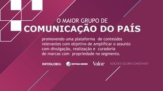 promovendo uma plataforma de conteúdos
relevantes com objetivo de amplificar o assunto
com divulgação, realização e curadoria
de marcas com propriedade no segmento.
O MAIOR GRUPO DE
COMUNICAÇÃO DO PAÍS
 