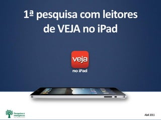 Abril2011
1ª pesquisa com leitores
de VEJA no iPad
 