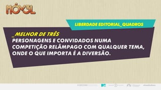 LIBERDADE EDITORIAL_QUADROS
_MELHOR DE TRÊS
Personagens e convidados numa
competição relâmpago com qualquer tema,
onde o que importa é a diversão.
 