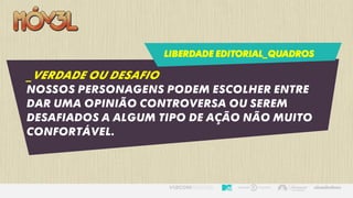 LIBERDADE EDITORIAL_QUADROS
_VERDADE OU DESAFIO
Nossos personagens podem escolher entre
dar uma opinião controversa ou serem
desafiados a algum tipo de ação não muito
confortável.
 