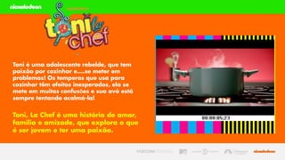 Toni é uma adolescente rebelde, que tem
paixão por cozinhar e....se meter em
problemas! Os temperos que usa para
cozinhar têm efeitos inesperados, ela se
mete em muitas confusões e sua avó está
sempre tentando acalmá-la!
Toni, La Chef é uma história de amor,
família e amizade, que explora o que
é ser jovem e ter uma paixão.
 