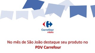 No mês de São João destaque seu produto no
PDV Carrefour
 