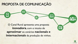 O Canal Rural apresenta uma proposta
inovadora, com o intuito de
aproximar os cenários nacionais e
internacionais da produção de vinhos.
PROPOSTA DE COMUNICAÇÃO
 