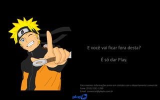 E você vai ficar fora desta?
É só dar Play.
Para maiores informações entre em contato com o departamento comercial.
Fone: (011) 3131-1269
Email: comercial@playtv.com.br
 