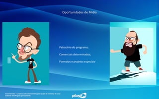 Oportunidades de Mídia
Patrocínio do programa;
Comerciais determinados;
Formatos e projetos especiais*
(*) Os formatos e projetos serão desenvolvidos pela equipe de marketing do canal
mediante brienfing da agencia/cliente.
 