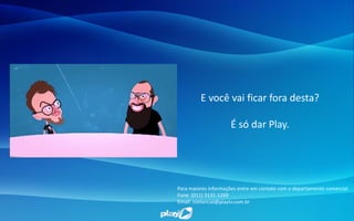 Para maiores informações entre em contato com o departamento comercial.
Fone: (011) 3131-1269
Email: comercial@playtv.com.br
E você vai ficar fora desta?
É só dar Play.
 
