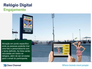 Relógio Digital
Engajamento
Ativação em ponto específico
onde as pessoas poderão tirar
uma foto e personaliza-lá com
o tema definido. As fotos serão
veiculadas em todos os
relógios, além de ser enviadas
para o email do participante.
 