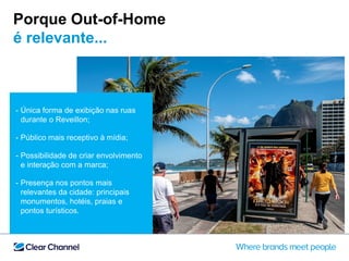 - Única forma de exibição nas ruas
durante o Reveillon;
- Público mais receptivo à mídia;
- Possibilidade de criar envolvimento
e interação com a marca;
- Presença nos pontos mais
relevantes da cidade: principais
monumentos, hotéis, praias e
pontos turísticos.
Porque Out-of-Home
é relevante...
 