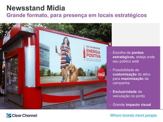 Newsstand Mídia
Grande formato, para presença em locais estratégicos
- Escolha de pontos
estratégicos, esteja onde
seu público está
- Possibilidade de
customização do ativo
para maximização da
campanha
- Exclusividade de
veiculação no ponto
- Grande impacto visual
 