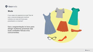 Moda
O seu varejo é do segmento de moda? Que tal
usar a nossa tecnologia para incentivar
mulheres com mais de 20 anos para
presentearem a si mesmas?
Use  a  segmentação in  loco  para  
atingir mulheres próximas das  
suas  unidades  físicas e/ou
concorrentes.
 