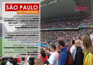 SÃO PAULO
O Comitê Organizador das
Olimpíadas, determinou que a
será a
onde serão realizadas
algumas partidas de futebol dos
O novo estádio do Timão receberá
, sendo uma semifinal entre
os homens e a disputa do bronze
entre as mulheres.
NAS OLIMPÍADAS
Além disso haverá jogos do
e
durante todo o tempo de
veiculação da Empena,
 