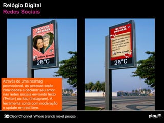 Relógio Digital
Redes Sociais
Através de uma hashtag
promocional, as pessoas serão
convidadas a declarar seu amor
nas redes sociais enviando texto
(Twitter) ou foto (Instagram). A
ferramenta conta com moderação
e update em real time.
 