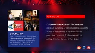 Será a pauta do quadro making of do
Grandes Nomes da Propaganda que
mostrará os principais momentos do
Talk Show com a participação de
profissionais de sua empresa.
 