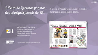 A Feira do Livro nas páginas
dos principais jornais do RS.
O evento ganha cobertura diária,com conteúdos
literários e de serviço para os leitores.
APROVEITAMENTO DA MARCA:
- 2 inserções de selos na capa e em
matéria no Segundo Caderno.
- 24 inserções de selos em 12 matérias
especiais (segunda a sexta).
- 14 inserções de selos nas matérias exclusivas.
 