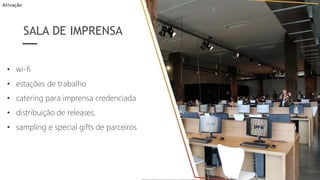 • wi-fi
• estações de trabalho
• catering para imprensa credenciada
• distribuição de releases,
• sampling e special gifts de parceiros
SALA DE IMPRENSA
Ativação
 