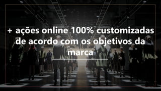 + ações online 100% customizadas
de acordo com os objetivos da
marca
 
