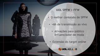 UOL SPFW + FFW
• O melhor conteúdo de SPFW
• +6h de transmissão ao vivo
• Ativações para público
influenciador de moda
• Extensão do target online
 