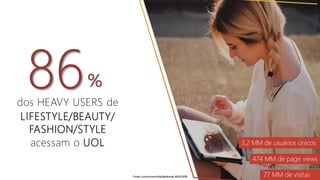 86dos HEAVY USERS de
LIFESTYLE/BEAUTY/
FASHION/STYLE
%
acessam o UOL 3,2 MM de usuários únicos
77 MM de visitas
474 MM de page views
Fonte: comscoremultiplataforma,AGO/2016
 