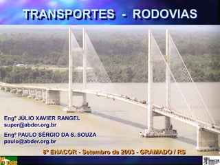 TRANSPORTES - RODOVIAS
Engº JÚLIO XAVIER RANGEL
super@abder.org.br
Engº PAULO SÉRGIO DA S. SOUZA
paulo@abder.org.br
8º ENACOR - Setembro de 2003 - GRAMADO / RS
 
