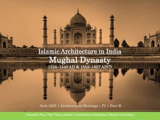 Arch 2205 | Architectural Heritage – IV | Part-B
| Kowshik Roy | Part Time Lecturer | Architecture Discipline | Khulna University |
Islamic Architecture in India
Mughal Dynasty
1526–1540 AD & 1555–1857 AD(?)
 