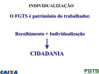 INDIVIDUALIZAÇÃO

O FGTS é patrimônio do trabalhador.


  Recolhimento + Individualização



        CIDADANIA
 