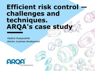 Efficient risk control —
challenges and
techniques.
ARQA's case study
Vladimir Kurlyandchik
director, business development
 