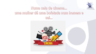 Numa sala de cinema...
uma mulher dá uma bofetada num homem e
sai...
 