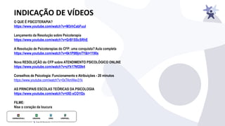 INDICAÇÃO DE VÍDEOS
O QUE É PSICOTERAPIA?
https://www.youtube.com/watch?v=M3rhCabFuuI
Lançamento da Resolução sobre Psicoterapia
https://www.youtube.com/watch?v=GrB1SScSRhE
A Resolução de Psicoterapias do CFP: uma conquista? Aula completa
https://www.youtube.com/watch?v=6k1P9I9jmTY&t=1190s
Nova RESOLUÇÃO do CFP sobre ATENDIMENTO PSICOLÓGICO ONLINE
https://www.youtube.com/watch?v=zYk17Nf20k4
Conselhos de Psicologia: Funcionamento e Atribuições - 20 minutos
https://www.youtube.com/watch?v=0sTAmWev31k
AS PRINCIPAIS ESCOLAS TEÓRICAS DA PSICOLOGIA
https://www.youtube.com/watch?v=tXE-xCO1f2s
FILME:
Nise o coração da loucura
 