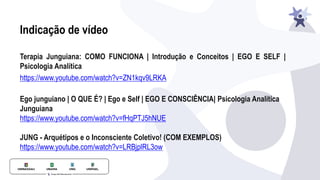Indicação de vídeo
Terapia Junguiana: COMO FUNCIONA | Introdução e Conceitos | EGO E SELF |
Psicologia Analítica
https://www.youtube.com/watch?v=ZN1kqv9LRKA
Ego junguiano | O QUE É? | Ego e Self | EGO E CONSCIÊNCIA| Psicologia Analítica
Junguiana
https://www.youtube.com/watch?v=fHqPTJ5hNUE
JUNG - Arquétipos e o Inconsciente Coletivo! (COM EXEMPLOS)
https://www.youtube.com/watch?v=LRBjplRL3ow
 