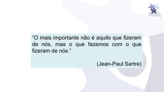 “O mais importante não é aquilo que ﬁzeram
de nós, mas o que fazemos com o que
ﬁzeram de nós.”
(Jean-Paul Sartre)
 