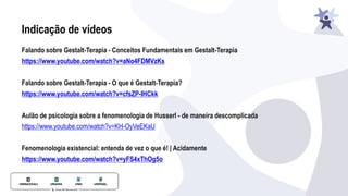 Indicação de vídeos
Falando sobre Gestalt-Terapia - Conceitos Fundamentais em Gestalt-Terapia
https://www.youtube.com/watch?v=aNo4FDMVzKs
Falando sobre Gestalt-Terapia - O que é Gestalt-Terapia?
https://www.youtube.com/watch?v=cfsZP-IHCkk
Aulão de psicologia sobre a fenomenologia de Husserl - de maneira descomplicada
https://www.youtube.com/watch?v=KH-OyVeEKaU
Fenomenologia existencial: entenda de vez o que é! | Acidamente
https://www.youtube.com/watch?v=yFS4xThOg5o
 