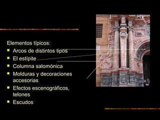 Elementos típicos:
 Arcos de distintos tipos
 El estípite
 Columna salomónica
 Molduras y decoraciones
accesorias
 Efectos escenográficos,
telones
 Escudos
 