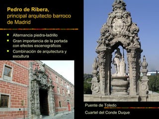 Pedro de Ribera,
principal arquitecto barroco
de Madrid
 Alternancia piedra-ladrillo
 Gran importancia de la portada
con efectos escenográficos
 Combinación de arquitectura y
escultura
Puente de Toledo
Cuartel del Conde Duque
 