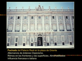 Fachada del Palacio Real en la plaza de Oriente
Alternancia de órdenes Clasicismo.
Ritmos en los frontones y las superficies. Almohadillados
Influencia francesa e italiana
 