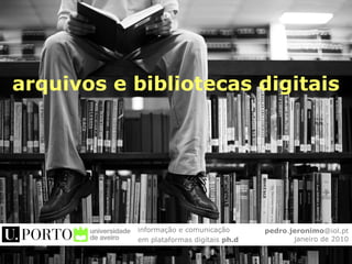 arquivos e bibliotecas digitais
pedro.jeronimo@iol.pt
janeiro de 2010
informação e comunicação
em plataformas digitais ph.d
 