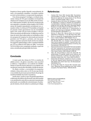 Arq Bras Neurocir 32(1): 15-8, 2013

frequência dessas quedas depende essencialmente do
meio e da população estudados, vinculados também
ao nível socioeconômico e ocupacional da população.
Uma dessas pesquisas9 investigou a evolução de pacientes vítimas de TCE grave atendidos em hospital de
referência de Campinas no ano de 2004, tendo encontrado 75 falecimentos (36,40%), 38 (18,45%) receberam alta
sem responder a comandos verbais simples e 48 (23,30%)
saíram do hospital respondendo normalmente aos comandos verbais. As vítimas de TCE atendidas no hospital
do presente estudo apresentaram taxa de mortalidade
igual a 22%, sendo 12% por morte encefálica e 10% por
outros mecanismos de falecimento. As diferenças entre as
taxas de morte observadas podem ser atribuídas ao fato
de a pesquisa de Campinas ter selecionado previamente
pacientes com TCE grave e, portanto, com mau prognóstico, enquanto o presente estudo não fez essa seleção.
Em inquérito epidemiológico sobre a morbimortalidade
por TCE na cidade de São Paulo em 2000,10 ocorreram
10,2% de óbitos entre a população analisada, a qual não
estava estratificada pela gravidade das lesões.

Referências
1.	

2.	

3.	

4.	
5.	
6.	

7.	

8.	

Conclusão
A maior parte das vítimas de TCE se constitui de
adultos jovens e do gênero masculino, mais suscetível
à violência, à imprudência e aos acidentes de trabalho.
Dentre as causas do trauma, destacam-se os acidentes com
veículos por causa da alta velocidade e da falta de atenção.
Os dados revelam a necessidade de programas
voltados à faixa etária entre os 20-30 anos que aborde
a necessidade da prevenção pessoal diante do perigo de
morbimortalidade das lesões traumáticas.
Sendo assim, conclui-se que é de grande importância
a elaboração de políticas de prevenção mais direcionadas
e um atendimento mais eficaz ao paciente traumatizado,
priorizando-se as medidas de conscientização e fiscalização do trânsito, a fim de reduzir os acidentes por tráfego.

18

9.	

10.	

Cardoso OB, Franco MM, Gusmão SNS. Traumatismo
cranioencefálico no adulto. In: Pires MTB, Starling SV.
Manual de urgências em pronto-socorro. 8ª ed. Rio de
Janeiro: Guanabara Koogan; 2006. p. 323-5.
Andrade AF, Marino RJR, Brock RS, Rodrigues JC, Masini
M. Diagnóstico e conduta no paciente com traumatismo
cranioencefálico moderado e grave por ferimento por
projétil de arma de fogo. São Paulo: Associação Médica
Brasileira e Conselho Regional de Medicina; 2004. p. 15.
Melo JR, Silva RA, Moreira ED Jr. Characteristics of
patients with head injury at Salvador City (Bahia, Brazil).
Arq Neuropsiquiatr. 2004;62(3A):711-4.
Berkow R, Beers MH. Manual Merck de medicina:
diagnóstico e tratamento. 17ª ed. São Paulo: Roca; 2001.
Bruns J Jr, Hauser WA. The epidemiology of traumatic brain
injury: a review. Epilepsia. 2003;44(Suppl 10):2-10.
Maldaun MV, Zambelli HJ, Dantas VP, Fabiani RM, Martins
AM, Brandão MB, et al. Analysis of 52 patients with
head trauma assisted at pediatric. Intensive Care Unit:
considerations about intracranial pressure monitoring. Arq
Neuropsiquiatr. 2002;60(4):967-70.
Nascimento EN, Gimeniz-Paschoal SR. The human accidents
and their implications for functional communication:
opinions of teachers and students about higher education.
Ciênc Saúde Coletiva. 2008;13(Suppl 2):2289-98.
Tallon JM, Ackroyd-Stolarz S, Karim SA, Clarke DB. The
epidemiology of surgically treated acute subdural and
epidural hematomas in patients with head injuries: a
population-based study. Can J Surg. 2008;51(5):339-45.
Dantas Filho VP, Falcão AL, Sardinha LA, Facure JJ, Araújo
S, Terzi RG. Relevant factors influencing the evolution of
206 patients with severe head injury. Arq Neuropsiquiatr.
2004;62(2A):313-8.
De Sousa RM, Regis FC, Koizumi MS. Traumatic brain
injury: differences among pedestrians and motor vehicle
occupants. Rev Saude Publica. 1999;33(1):85-94.

Endereço para correspondência
Maria Luana Carvalho Viégas
Av. José Bonifácio 2464, casa 5, Guamá
66065-362 – Belém, PA, Brasil
E-mail: mluanaviegas@gmail.com

Traumatismo craniencefálico no estado do Pará
Viégas MLC et al.

 