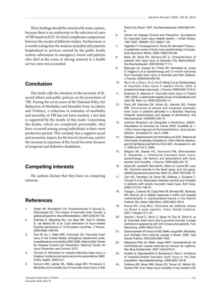 Arq Bras Neurocir 32(3): 136-42, 2013

These findings should be viewed with some caution,
because there is no uniformity in the selection of cases
of TBI based on ICD-10 which complicates comparisons
between the results of different studies. Furthermore, it
is worth noting that the analysis included only patients
hospitalized in services covered by the public health
system; admissions in emergency rooms and patients
who died at the scene or during removal to a health
service were not accounted.

6.	

7.	

8.	

9.	

Conclusion

10.	

This study calls the attention to the necessity of directed efforts and public policies on the prevention of
TBI. During the seven years of the National Policy for
Reduction of Morbidity and Mortality from Accidents
and Violence, a reduction in estimates of morbidity
and mortality of TBI has not been reached, a fact that
is supported by the results of this study. Concerning
the deaths, which are completely preventable, they
have occurred among young individuals in their most
productive period. This certainly has a negative social
and economic impact, for the loss of a loved one, and for
the increase in expenses of the Social Security, because
of temporal and definitive disabilities.

11.	

12.	

13.	

14.	

15.	

Competing interests

16.	

The authors declare that they have no competing
interests.

17.	

18.	

References
1.	

2.	

3.	

4.	

5.	

Hyder AA, Wunderlich CA, Puvanachandra P, Gururaj G,
Kobusingye OC. The impact of traumatic brain injuries: a
global perspective. NeuroRehabilitation. 2007;22(5):341-53.
Polinder S, Meerding WJ, van Baar ME, Toet H, Mulder
S, van Beeck EF, et al. Cost estimation of injury-related
hospital admissions in 10 European countries. J Trauma.
2005;59(6):1283-90.
Faul M, Xu L, Wald MM, Coronado VG. Traumatic brain
injury in the United States: emergency department visits,
hospitalizations and deaths 2002-2006. Atlanta (GA): Center
for Disease Control and Prevention, National Center for
Injury Prevention and Control; 2010.
Tennant A. Admission to hospital following head injury in
England: incidence and socio-economic associations. BMC
Public Health. 2005;5:21.
Koizumi MS, Lebrão ML, Mello-Jorge MH, Primerano V.
Morbidity and mortality due to traumatic brain injury in São

Traumatic brain injury in Brazil
Fernandes RNR, Silva M

19.	

20.	

21.	

22.	

23.	

24.	

Paulo City, Brazil, 1997. Arq Neuropsiquiatr. 2000;58(1):819.
Center for Disease Control and Prevention. Surveillance
for traumatic brain injury-related deaths – United States,
1997-2007. MMWR. 2011;60(5):1-36.
Tagliaferri F, Compagnone C, Korsic M, Servadei F, Kraus J.
A systematic review of brain injury epidemiology in Europe.
Acta Neurochir (Wien). 2006;148(3):255-68.
Melo JR, Silva RA, Moreira ED Jr. Characteristics of
patients with head injury at Salvador City (Bahia-Brazil).
Arq Neuropsiquiatr. 2004;62(3A):711-4.
Myburgh JA, Cooper DJ, Finfer SR, Venkatesh B, Jones
D, Higgins A, et al. Epidemiology and 12-month outcomes
from traumatic brain injury in Australia and New Zealand.
J Trauma. 2008;64(4):854-62.
Wu X, Hu J, Zhuo L, Fu C, Hui G, Wang Y, et al. Epidemiology
of traumatic brain injury in eastern China, 2004: a
prospective large case study. J Trauma. 2008;64(5):1313-9.
Koskinen S, Alaranta H. Traumatic brain injury in Finland
1991-2005: a nationwide register study of hospitalized and
fatal TBI. Brain Inj. 2008;22(3):205-14.
Faria JW, Nishioka SA, Arbex GL, Alarcão GG, Freitas
WB. Occurrence of severe and moderate traumatic
brain injury in patients attended in a Brazilian Teaching
Hospital: epidemiology and dosage of alcoholemy. Arq
Neuropsiquiatr. 2008;66(1):69-73.
Instituto Brasileiro de Geografia e Estatística. (IBGE).
Resultados do Universo do Censo 2000. Available at: >
<http://www.ibge.gov.br/home/estatistica /populacao/
default>. Accessed on: Jan 5, 2009.
Datasus. Departamento de Informática do SUS. Sistema de
Informação Hospitalar. Available at <http://tabnet.datasus.
gov.br/cgi/tabcgi.exe?sih/cnv/miuf.def>. Accessed on: Jan
7, 2009 and Fev 5, 2009.
Wagner AK, Sasser HC, Hammond FM, Wiercisiewski
D, Alexander J. Intentional traumatic brain injury:
epidemiology, risk factors, and associations with injury
severity and mortality. J Trauma. 2000;49(3):404-10.
Aryan HE, Jandial R, Bennett RL, Masri LS, Lavine SD, Levy
ML. Gunshot wounds to the head: gang- and non-gangrelated injuries and outcomes. Brain Inj. 2005;19(7):505-10.
Tien HC, Tremblay LN, Rizoli SB, Gelberg J, Chughtai T,
Tikuisis P, et al. Association between alcohol and mortality
in patients with severe traumatic head injury. Arch Surg.
2006;141(12):1185-91.
Farage L, Colares VS, Capp Neto M, Moraes MC, Barbosa
MC, Branco JA Jr. Safety measures in traffic and hospital
morbimortality in craniocerebral trauma in the Distrito
Federal. Rev Assoc Med Bras. 2002;48(2):163-6.
Souza ER, Lima MLC. Panorama da violência urbana
no Brasil e suas capitais. Cienc Saúde Coletiva.
2007;11(Supl):1211-22.
Solmaz I, Kural C, Temiz C, Seçer HI, Düz B, Gönül E, et
al. Traumatic brain injury due to gunshot wounds: a single
institution’s experience with 442 consecutive patients. Turk
Neurosurg. 2009;19(3):216-23.
Gawryszewski VP, Koizumi MS, Mello-Jorge MH. Morbidity
and mortality from external causes in Brazil, 2000. Cad
Saude Publica. 2004;20(4):995-1003.
Mesquita Filho M, Mello Jorge MHP. Características da
morbidade por causas externas em serviço de urgência.
Rev Bras Epidemiolol. 2007;10(4):679-91.
Andelic N, Sigurdardottir S, Brunborg C, Roe C. Incidence
of hospital-treated traumatic brain injury in the Oslo
population. Neuroepidemiology. 2008;30(2):120-8.
Colohan AR, Alves WM, Gross CR, Torner JC, Mehta VS,
Tandon PN, et al. Head injury mortality in two centers with
141

 