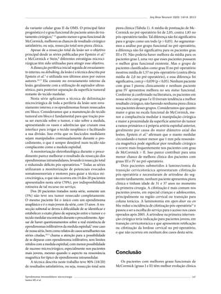 Arq Bras Neurocir 32(3): 143-8, 2013

da variante celular grau II da OMS. O principal fator
prognóstico é o grau funcional do paciente antes do tratamento cirúrgico;7-13 quanto menor o grau funcional de
McCormick, melhores as chances de resultado cirúrgico
satisfatório, ou seja, ressecção total sem piora clínica.
Apesar de a ressecção total da lesão ser o objetivo
principal desde as séries publicadas por Epstein et al.3
e McCormick e Stein,8 diferentes estratégias microcirúrgicas têm sido utilizadas para atingir esse objetivo.
A dissecção periférica inicial seguida de esvaziamento interno, ou debulking, da lesão é a técnica descrita por
Epstein et al.3 e utilizada nos últimos anos por outros
autores.10,13 Ela consiste no esvaziamento interno da
lesão, geralmente com a utilização de aspirador ultrassônico, para posterior separação da superfície tumoral
restante do tecido medular.
Nesta série aplicamos a técnica de delimitação
microcirúrgica de toda a periferia da lesão sem esvaziamento interno, e os ependimomas foram ressecados
em bloco. Consideramos que a manutenção do tecido
tumoral em bloco é fundamental para que tração possa ser exercida sobre o tumor, e não sobre a medula,
apresentando os vasos e aderências que cruzam essa
interface para irrigar o tecido neoplásico e facilitando
a sua divisão. Isso evita que os fascículos medulares
sejam manipulados continuadamente durante o procedimento, o que é sempre desejável num tecido não
complacente como a medula espinhal.
A monitorização eletrofisiológica durante o procedimento parece melhorar o resultado da ressecção dos
ependimomas intramedulares, levando à ressecção total
e reduzindo déficits pós-operatórios.14 Todas as séries
utilizaram a monitorização de potenciais evocados
somatossensoriais e motores para guiar a técnica microcirúrgica, o que não ocorreu em 14 dos 20 pacientes
apresentados nesta série (70%), por indisponibilidade
rotineira de tal recurso no serviço.
Dos 20 pacientes tratados nesta série, somente um
(5%) não teve seu tumor ressecado completamente.
O mesmo paciente foi o único com um ependimoma
anaplásico e é o mais jovem da série, com 13 anos. A ressecção subtotal se deveu à dificuldade de se identificar e
estabelecer o exato plano de separação entre o tumor e o
tecido medular encontrado durante o procedimento. Apesar de haver questionamentos sobre a real existência de
ependimomas infiltrativos da medula espinhal,3 esse caso
de nossa série, bem como relatos de casos semelhantes nas
séries citadas,10,11 chama a atenção para a possibilidade
de se deparar com ependimoma infiltrativo, sem limites
nítidos com a medula espinhal, com menor possibilidade
de sucesso microcirúrgico, especialmente nos pacientes
mais jovens, mesmo quando o aspecto na ressonância
magnética for típico de ependimoma intramedular.
A técnica descrita neste trabalho teve 90% (18/20)
de resultados satisfatórios, ou seja, ressecção total sem
Ependimomas intramedulares: microcirurgia
Santos MJ et al.

piora clínica (Tabela 1). A média de pontuação de McCormick no pré-operatório foi de 2,05, contra 1,85 no
pós-operatório tardio. Tal diferença não foi significativa
para o grupo como um todo (p > 0,05). Ao segmentarmos a análise por grupo funcional no pré-operatório,
a diferença não foi significativa para os pacientes grau
III e IV. Não poderia haver melhora da média para os
pacientes grau I, uma vez que esses pacientes possuem
o melhor grau funcional existente. Mas o grupo de
pacientes classificados como grau II no pré-operatório
mostrou média de 1,57 no pós-operatório (contra óbvia
média de 2,0 no pré-operatório), e essa diferença foi
significativa, com p = 0,039 (p < 0,05). Nenhum paciente
com grau I piorou clinicamente e nenhum paciente
grau IV apresentou melhora no seu status funcional.
Conforme já confirmado na literatura, os pacientes em
nossa série com graus I e II tiveram tendência a melhor
resultado cirúrgico, não havendo nenhuma piora clínica
nos pacientes desses grupos. Consideramos que quanto
maior o grau na escala funcional de McCormick, menor a complacência medular à manipulação cirúrgica
e maior a proximidade da superfície anterior do tumor
a ramos primários e à própria artéria espinhal anterior,
geralmente por causa do maior diâmetro axial das
lesões. Epstein et al.3 afirmam que o manto medular
circundando o tumor menor que 1 mm pela ressonância magnética pode significar pior resultado cirúrgico
e ocorre mais frequentemente nos pacientes com grau
de McCormick > II. Isso parece contribuir para uma
menor chance de melhora clínica dos pacientes com
graus III e IV no pré-operatório.
Dois pacientes submetidos à laminectomia da
transição cervicotorácica apresentaram cifotização
pós-operatória e necessitaram de artrodese do segmento tardiamente, nenhum paciente apresentou piora
clínica e tinham idade de 31 e 37 anos no momento
da primeira cirurgia. A cifotização é mais comum nos
pacientes jovens, em especial crianças e adolescentes,
principalmente na região cervical ou transição para
coluna torácica. A laminotomia em open-door ou en
bloc reduz a incidência de cifotização pós-operatória15 e
passou a ser a escolha do serviço para o acesso nos casos
operados após 2005. A artrodese na primeira intervenção cirúrgica teria indicação para pacientes jovens, em
transição cervicotorácica e que apresentem retificação
ou cifotização da lordose cervical no pré-operatório,
o que não ocorreu em nenhum dos casos desta série.

Conclusão
Os pacientes com melhores graus funcionais de
McCormick (graus I e II) têm melhor evolução clínica
147

 