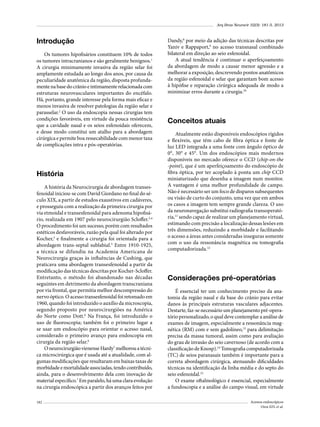 Arq Bras Neurocir 32(3): 181-5, 2013

Introdução
Os tumores hipofisários constituem 10% de todos
os tumores intracranianos e são geralmente benignos.1
A cirurgia minimamente invasiva da região selar foi
amplamente estudada ao longo dos anos, por causa da
peculiaridade anatômica da região, disposta profundamente na base do crânio e intimamente relacionada com
estruturas neurovasculares importantes do encéfalo.
Há, portanto, grande interesse pela forma mais eficaz e
menos invasiva de resolver patologias da região selar e
parasselar.2 O uso da endoscopia nessas cirurgias tem
condições favoráveis, em virtude da pouca resistência​​
que a cavidade nasal e os seios esfenoidais oferecem,
e desse modo constitui um atalho para a abordagem
cirúrgica e permite boa ressecabilidade com menor taxa
de complicações intra e pós-operatórias.

História
A história da Neurocirurgia de abordagem transesfenoidal iniciou-se com David Giordano no final do século XIX, a partir de estudos exaustivos em cadáveres,
e prosseguiu com a realização da primeira cirurgia por
via etmoidal e transesfenoidal para adenoma hipofisário, realizada em 1907 pelo neurocirurgião Scloffer.3,4
O procedimento foi um sucesso, porém com resultados
estéticos desfavoráveis, razão pela qual foi alterado por
Kocher,5 e finalmente a cirurgia foi orientada para a
abordagem trans-septal sublabial.5 Entre 1910-1925,
a técnica se difundiu na Academia Americana de
Neurocirurgia graças às influências de Cushing, que
praticava uma abordagem transesfenoidal a partir da
modificação das técnicas descritas por Kocher-Scloffer.
Entretanto, o método foi abandonado nas décadas
seguintes em detrimento da abordagem transcraniana
por via frontal, que permitia melhor descompressão do
nervo óptico. O acesso transesfenoidal foi retomado em
1960, quando foi introduzido o auxílio da microscopia,
segundo proposto por neurocirurgiões na América
do Norte como Dott.6 Na França, foi introduzido o
uso de fluoroscopia; também foi o primeiro lugar a
se usar um endoscópio para orientar o acesso nasal,
considerado o primeiro avanço para endoscopia em
cirurgia da região selar.6
O neurocirurgião vienense Hardy7 melhorou a técnica microcirúrgica que é usada até a atualidade, com algumas modificações que resultaram em baixas taxas de
morbidade e mortalidade associadas, tendo contribuído,
ainda, para o desenvolvimento dela com inovação de
material específico.7 Em paralelo, há uma clara evolução
na cirurgia endoscópica a partir dos avanços feitos por
182

Dandy,8 por meio da adição das técnicas descritas por
Yaniv e Rappaport,9 no acesso transnasal combinado
bilateral em direção ao seio esfenoidal.
A atual tendência é continuar o aperfeiçoamento
da abordagem de modo a causar menor agressão e a
melhorar a exposição, descrevendo pontos anatômicos
da região esfenoidal e selar que garantam bom acesso
à hipófise e reparação cirúrgica adequada de modo a
minimizar erros durante a cirurgia.10

Conceitos atuais
Atualmente estão disponíveis endoscópios rígidos
e flexíveis, que têm cabo de fibra óptica e fonte de
luz LED integrada a uma fonte com ângulo óptico de
0°, 30° e 45°. Um dos endoscópios mais modernos
disponíveis no mercado oferece o CCD (chip-on-the
-point), que é um aperfeiçoamento do endoscópio de
fibra óptica, por ter acoplado à ponta um chip CCD
miniaturizado que desenha a imagem num monitor.
A vantagem é uma melhor profundidade de campo.
Não é necessário ser um foco de disparos subsequentes
ou visão de curto do conjunto, uma vez que em ambos
os casos a imagem tem sempre grande clareza. O uso
da neuronavegação substitui radiografia transoperatória,11 sendo capaz de realizar um planejamento virtual,
estimando com precisão a localização dessas lesões em
três dimensões, reduzindo a morbidade e facilitando
o acesso a áreas antes consideradas inseguras somente
com o uso da ressonância magnética ou tomografia
computadorizada.12

Considerações pré-operatórias
É essencial ter um conhecimento preciso da anatomia da região nasal e da base do crânio para evitar
danos às principais estruturas vasculares adjacentes.
Destarte, faz-se necessário um planejamento pré-operatório personalizado, o qual deve contemplar a análise de
exames de imagem, especialmente a ressonância magnética (RM) com e sem gadolíneo,13 para delimitação
precisa da massa tumoral, assim como para avaliação
do grau de invasão do seio cavernoso (de acordo com a
classificação de Knosp).14 Tomografia computadorizada
(TC) de seios paranasais também é importante para a
correta abordagem cirúrgica, atenuando dificuldades
técnicas na identificação da linha média e do septo do
seio esfenoidal.15
O exame oftalmológico é essencial, especialmente
a fundoscopia e a análise do campo visual, em virtude
Acessos endoscópicos
Oroz EFL et al.

 