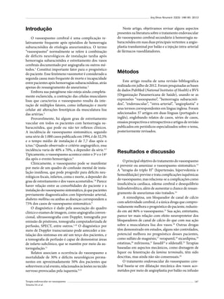 Arq Bras Neurocir 32(3): 186-90, 2013

Introdução
O vasoespasmo cerebral é uma complicação relativamente frequente após episódios de hemorragia
subaracnóidea de etiologia aneurismática. O termo
“vasoespasmo” normalmente se refere à combinação
de déficits neurológicos de instalação tardia após
hemorragia subaracnóidea e estreitamento dos vasos
cerebrais documentado por angiografia ou outros métodos.1 Constitui importante fator para o prognóstico
do paciente. Esse fenômeno vasomotor é considerado a
segunda causa mais frequente de morte e incapacidade
entre pacientes após hemorragias subaracnóideas, atrás
apenas do ressangramento do aneurisma.2
Embora sua patogênese não esteja ainda completamente esclarecida, a contração das células musculares
lisas que caracteriza o vasoespasmo resulta da interação de múltiplos fatores, como inflamação e morte
celular até alterações fenotípicas da musculatura lisa
das artérias.3
Provavelmente, há algum grau de estreitamento
vascular em todos os pacientes com hemorragia subaracnóidea, que pode ou não ter reflexos clínicos.
A incidência de vasoespasmo sintomático, segundo
uma série de 1.000 casos publicada em 1994, é de 32,5%
e o tempo médio de instalação é de 7,7 dias após o
ictus.4 Quando observado o critério angiográfico, essa
incidência varia de 40% a 70%, a depender da série.4,5
Tipicamente, o vasoespasmo acontece entre o 3º e o 14º
dia após o evento hemorrágico.6
Clinicamente, o vasoespasmo pode se manifestar
por meio de um quadro de confusão mental de instalação insidiosa, que pode progredir para déficits neurológicos focais, infartos, coma e morte, a depender do
grau de estreitamento e dos vasos acometidos.7,8 Parece
haver relação entre as comorbidades do paciente e a
instalação do vasoespasmo sintomático, já que pacientes
previamente diagnosticados com hipertensão arterial,
diabetes mellitus ou ambas as doenças correspondem a
75% dos casos de vasoespasmo sintomático.9
O diagnóstico é dado pela associação do quadro
clínico e exames de imagem, como angiografia convencional, ultrassonografia com Doppler, tomografia por
emissão de pósitrons, tomografia computadorizada de
perfusão, SPECT, entre outros.1,10 O diagnóstico por
meio de Doppler transcraniano pode anteceder a instalação dos sintomas em até um terço dos pacientes, e
a tomografia de perfusão é capaz de demonstrar áreas
de infarto subclínico, que se mantêm por meio da autorregulação.11
Relatos associam a ocorrência do vasoespasmo a
mortalidade de 30% e déficits neurológicos permanentes em aproximadamente 50% dos pacientes que
sobrevivem a tal evento, relacionados às lesões no tecido
nervoso provocadas pela isquemia.9,12
Terapia endovascular no vasoespasmo
Teixeira SA et al.

Neste artigo, objetivamos revisar alguns aspectos
presentes na literatura sobre o tratamento endovascular
do vasoespasmo cerebral secundário à hemorragia subaracnóidea em suas duas principais vertentes: a angioplastia transluminal por balão e a injeção intra-arterial
de fármacos vasodilatadores.

Métodos
Este artigo resulta de uma revisão bibliográfica
realizada em julho de 2012. Foram pesquisadas as bases
de dados PubMed (National Institutes of Health) e BVS
(Organização Panamericana de Saúde), usando-se as
expressões “vasoespasmo”, “hemorragia subaracnóidea”, “endovascular”, “intra-arterial”, “angioplastia” e
seus termos correspondentes em língua inglesa. Foram
selecionados 37 artigos em duas línguas (português e
inglês), englobando relatos de casos, séries de casos,
ensaios prospectivos e retrospectivos e artigos de revisão
publicados em periódicos especializados sobre o tema,
posteriormente revisados.

Resultados e discussão
O principal objetivo do tratamento do vasoespasmo
é prevenir ou amenizar o vasoespasmo sintomático.13
A “terapia do triplo H” (hipertensão, hipervolemia e
hemodiluição) previne e trata complicações isquêmicas
do vasoespasmo, mas relaciona-se a complicações como
insuficiência cardíaca, edema cerebral e desequilíbrio
hidroeletrolítico, além de aumentar a chance de ressangramento de aneurismas não tratados.14
A nimodipina, um bloqueador de canal de cálcio
com seletividade cerebral, é a única droga que comprovadamente melhora o prognóstico do paciente, reduzindo em até 86% o vasoespasmo.15 Sua ação, entretanto,
parece ter mais relação com efeito neuroprotetor dos
bloqueadores de canal de cálcio do que com sua ação
sobre a musculatura lisa dos vasos.16 Outras drogas
têm demonstrado em estudos, alguns não controlados,
potencial melhora no prognóstico desses pacientes,
como sulfato de magnésio,17 verapamil,18 nicardipina,19
estatinas,20 milrinona,21 fasudil22 e sildenafil.23 Terapias
baseadas em aspectos mecânicos, como drenagem de
liquor ou fenestração da lamina terminalis, têm sido
descritas, mas ainda não são consensuais.24
O tratamento endovascular do vasoespasmo cerebral baseia-se em dilatação mecânica dos vasos acometidos por meio de angioplastia por balão ou infusão
187

 