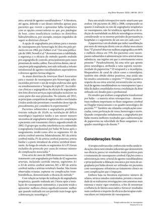Arq Bras Neurocir 32(3): 186-90, 2013

intra-arterial de agentes vasodilatadores.25 A literatura,
até agora, defende o uso desses métodos apenas para
pacientes que vierem a apresentar falha terapêutica
com as opções conservadoras ou que, por patologias
de base, como insuficiência cardíaca ou distúrbios
hidroeletrolíticos, por exemplo, estejam impedidos de
seguir as diretrizes clínicas.26
A opção de angioplastia percutânea para o manejo
do vasoespasmo pós-hemorragia foi descrita pela primeira vez em 1984, por Zubkov et al.27 Em uma publicação de 1989, Newell et al.28 demonstraram a viabilidade,
a segurança e a eficácia do método quando avaliado
por angiografia de controle, principalmente para vasos
proximais de médio calibre. Para artérias distais, não alcançáveis pela angioplastia, tem sido utilizada a infusão
intraluminal de agentes vasodilatadores superseletivos
e diversos agentes farmacológicos.
As atuais diretrizes da American Heart Association
para o manejo de vasoespasmo pós-hemorragia subaracnóidea preveem o uso de terapia endovascular após
ou simultaneamente a “terapia do triplo H”. As evidências clínicas e angiográficas da eficácia da angioplastia
têm feito diversos serviços especializados incluírem-na
como parte dos seus protocolos. No entanto, até 2011,
as principais companhias de seguro médico nos Estados
Unidos ainda não permitiam o reembolso desse tipo de
procedimento, por considerá-lo experimental.29
Pacientes submetidos à angioplastia profilática
tiveram redução de 10,4% na instalação de déficit
neurológico isquêmico tardio e um menor número
necessitou de angioplastia terapêutica, em comparação
a pacientes com tratamento clínico, segundo estudo de
2002. O grupo que recebia interferência era submetido
à angioplastia transluminal por balão 96 horas após o
sangramento, tendo como alvo os segmentos A1 da
artéria cerebral anterior, bilateralmente, M1 da artéria
cerebral média, P1 da artéria cerebral posterior, artéria
basilar e a parte intradural da artéria vertebral dominante. Ao longo do estudo, os segmentos A1 e P1 foram
excluídos do protocolo por causa do extenso número
de complicações associadas.30
Uma série de casos de 2009 demonstrou sucesso no
tratamento com angioplastia por balão de 42 segmentos
arteriais, incluindo carótida interna, segmentos A1
a A3 de artéria cerebral anterior, M1 a M3 de artéria
cerebral média e artérias vertebral e basilar. Não foram
observadas ectasias, rupturas ou complicações tromboembólicas, demonstrando a eficácia do método.31
Com relação ao tempo de realização da angioplastia
terapêutica, quando realizada até 2 horas após a instalação do vasoespasmo sintomático, o paciente tende a
apresentar melhora clínica significativamente melhor
que quando realizada em um período mais longo após
a deterioração neurológica.32
188

Para um estudo retrospectivo norte-americano que
avaliou 146 pacientes de 2002 a 2008, comparando-os
quanto à realização ou não de angioplastia terapêutica
no vasoespasmo, não há tendência significativa de redução de mortalidade ou déficits neurológicos severos,
considerando-se os mesmos períodos de permanência
hospitalar e o seguimento de um ano em cada caso.33
A papaverina é um alcaloide que induz vasodilatação
por meio de interação direta com as células musculares
lisas.34 É possível observar melhora angiográfica em 66%
e melhora clínica em 33% dos pacientes com vasoespasmo submetidos à administração intra-arterial dessa
substância, nas regiões em que o estreitamento estava
presente.35 Paradoxalmente, há uma série que aponta
piora neurológica, atribuída a uma suposta neurotoxicidade da papaverina.18 O verapamil e a nicardipina,
bloqueadores de canal de cálcio como a nimodipina,
também têm obtido efeitos positivos, mas ainda não
há estudos consistentes a respeito.19,36 Outra questão a
respeito do uso intra-arterial, intraventricular ou intratecal de agentes vasodilatadores no vasoespasmo é que a
falta de dados consolidados torna a modulação da dose
utilizada um desafio para o profissional.
Os estudos que avaliam a angioplastia transluminal
por balão – a maioria séries retrospectivas – demonstram melhora importante no fluxo sanguíneo cerebral
ao Doppler transcraniano e no quadro neurológico do
paciente.29,37 Também são relatadas complicações associadas, como perfuração de vasos, hemorragia e morte.
Quando comparadas isoladamente, a angioplastia por
balão mostra melhores resultados que a administração
de papaverina na velocidade do fluxo sanguíneo e no
quadro neurológico do doente.38

Considerações finais
A terapia endovascular, embora não tenha ainda indicações claras nem estudos suficientes que demonstrem
sua eficácia, parece ter resultados muito positivos para
o tratamento do vasoespasmo cerebral. Opções como a
administração intra-arterial de agentes vasodilatadores
e principalmente a dilatação mecânica por meio de angioplastia por balão devem ser utilizadas em pacientes
com vasoespasmo refratários ao tratamento clínico ou
com complicações que o impeçam.
Embora haja na literatura expressivo número de
relatos, séries e estudos controlados, persiste a necessidade de se realizarem investigações com amostras mais
extensas e maior rigor estatístico, a fim de minimizar
a influência de fatores associados e fornecer resultados
mais confiáveis a respeito da eficácia das terapias endovasculares no tratamento do vasoespasmo.
Terapia endovascular no vasoespasmo
Teixeira SA et al.

 