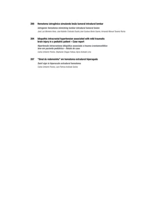 200	

Hematoma iatrogênico simulando lesão tumoral intradural lombar

	

Iatrogenic hematoma mimicking lumbar intradural tumoral lesion
José Luís Monteiro Alves, José Nubélio Cristovão Duarte,José Gustavo Bento Soares, Armando Manuel Tavares Rocha

204	

Idiopathic intracranial hypertension associated with mild traumatic
brain injury in a pediatric patient – Case report

	

Hipertensão intracraniana idiopática associada a trauma cranioencefálico
leve em paciente pediátrico – Relato de caso
Carlos Umberto Pereira, Stephanie Chagas Feitosa, Alyne Andrade Lima

207	

“Sinal do redemoinho” em hematoma extradural hiperagudo

	

Swirl sign in hiperacute extradural hematoma
Carlos Umberto Pereira, Liani Patrícia Andrade Santos

 