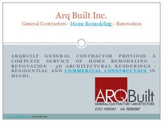 ARQBUILT GENERAL CONTRACTOR PROVIDES A
COMPLETE SERVICE OF HOME REMODELING -
RENOVATION - 3D ARCHITECTURAL RENDERINGS -
RESIDENTIAL AND COMMERCIAL CONSTRUCTION IN
MIAMI.
Arq Built Inc.
General Contractors - Home Remodeling - Renovation
www.arqbuilt.com | Arq Built Inc
 