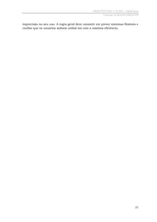 ARQUITECTURA Y CLIMA - Rafael Serra
Tradução de ROGER ABRAHIM

imprecisão no seu uso. A regra geral deve consistir em prever sistemas flexíveis e
confiar que os usuários saibam utilizá-los com a máxima eficiência.

37

 