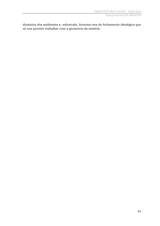 ARQUITECTURA Y CLIMA - Rafael Serra
Tradução de ROGER ABRAHIM

dinâmica dos ambientes e, sobretudo, livrarmo-nos do fechamento ideológico que
só nos permite trabalhar com a geometria da matéria.

62

 