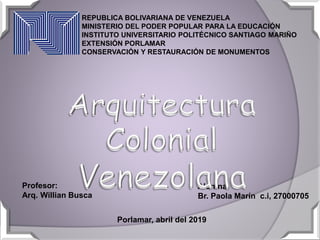 REPUBLICA BOLIVARIANA DE VENEZUELA
MINISTERIO DEL PODER POPULAR PARA LA EDUCACIÓN
INSTITUTO UNIVERSITARIO POLITÉCNICO SANTIAGO MARIÑO
EXTENSIÓN PORLAMAR
CONSERVACIÓN Y RESTAURACIÓN DE MONUMENTOS
Alumna:
Br. Paola Marín c.i, 27000705
Porlamar, abril del 2019
Profesor:
Arq. Willian Busca
 
