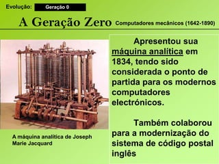 Evolução:Geração 0A Geração ZeroComputadores mecânicos (1642-1890) 	Apresentou sua máquina analítica em 1834, tendo sido considerada o ponto de partida para os modernos computadores electrónicos. 	Também colaborou para a modernização do sistema de código postal inglêsA máquina analítica de JosephMarieJacquard