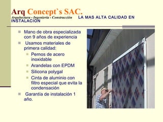 Arq  Concept`s SAC. Arquitectura - Ingeniería - Construcción   LA MAS ALTA CALIDAD EN INSTALACION Mano de obra especializada con 9 años de experiencia Usamos materiales de primera calidad: Pernos de acero inoxidable Arandelas con EPDM Silicona polygal Cinta de aluminio con filtro especial que evita la condensación Garantía de instalación 1 año. 